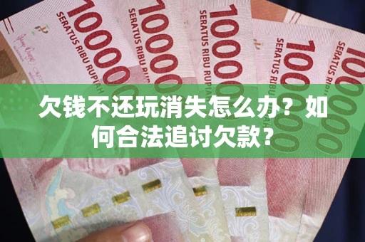 济南欠钱不还玩消失怎么办？如何合法追讨欠款？