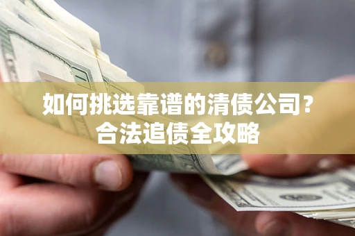 济南如何挑选靠谱的清债公司？合法追债全攻略