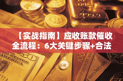 济南【实战指南】应收账款催收全流程：6大关键步骤+合法回款技巧
