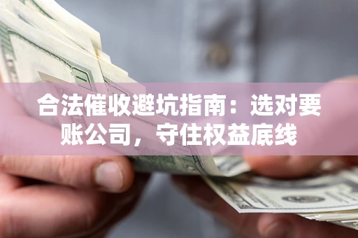 济南合法催收避坑指南：选对要账公司，守住权益底线