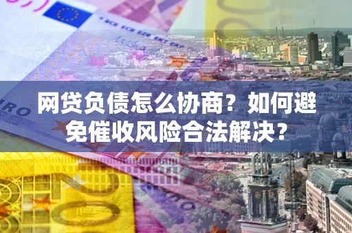 济南网贷负债怎么协商？如何避免催收风险合法解决？