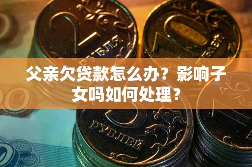 济南父亲欠贷款怎么办？影响子女吗如何处理？
