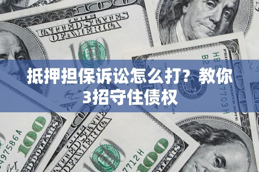 济南抵押担保诉讼怎么打？教你3招守住债权