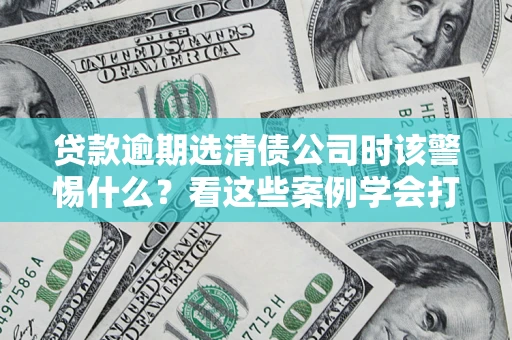 济南贷款逾期选清债公司时该警惕什么？看这些案例学会打翻身仗