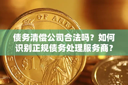济南债务清偿公司合法吗？如何识别正规债务处理服务商？