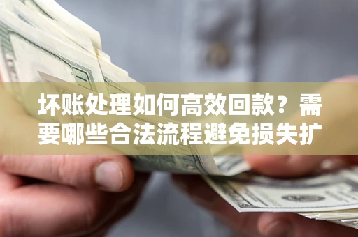 济南坏账处理如何高效回款？需要哪些合法流程避免损失扩大？