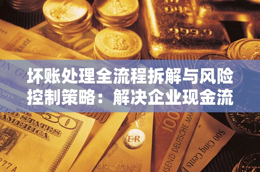 济南坏账处理全流程拆解与风险控制策略：解决企业现金流顽疾的实战指南