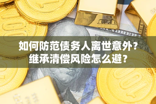 济南如何防范债务人离世意外？继承清偿风险怎么避？