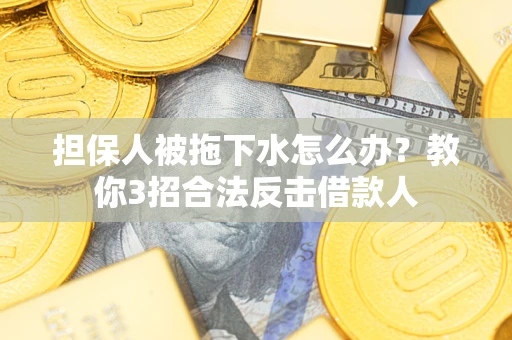 济南担保人被拖下水怎么办？教你3招合法反击借款人