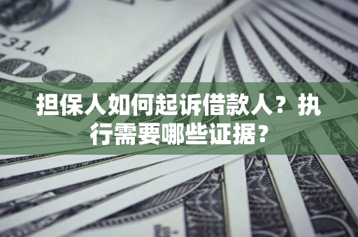 济南担保人如何起诉借款人？执行需要哪些证据？
