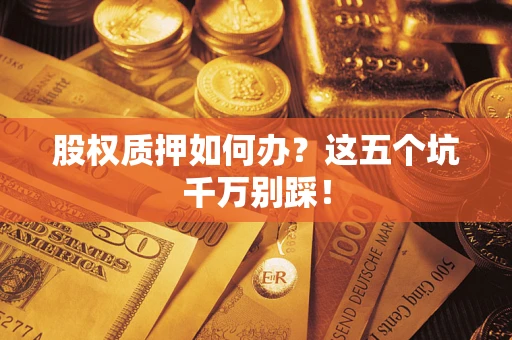 济南股权质押如何办？这五个坑千万别踩！