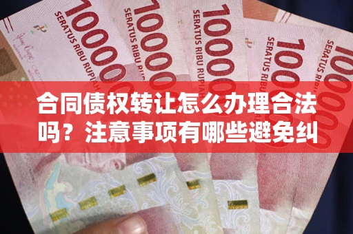 济南合同债权转让怎么办理合法吗？注意事项有哪些避免纠纷？