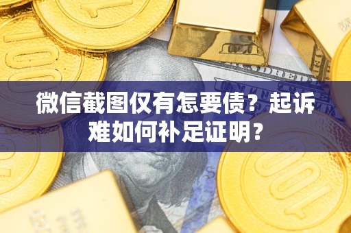济南微信截图仅有怎要债？起诉难如何补足证明？