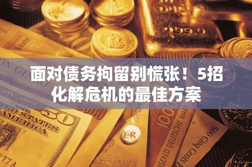 济南面对债务拘留别慌张！5招化解危机的最佳方案