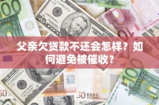 济南父亲欠贷款不还会怎样？如何避免被催收？