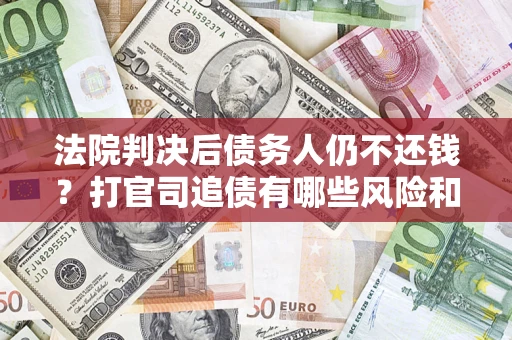 济南法院判决后债务人仍不还钱？打官司追债有哪些风险和技巧？