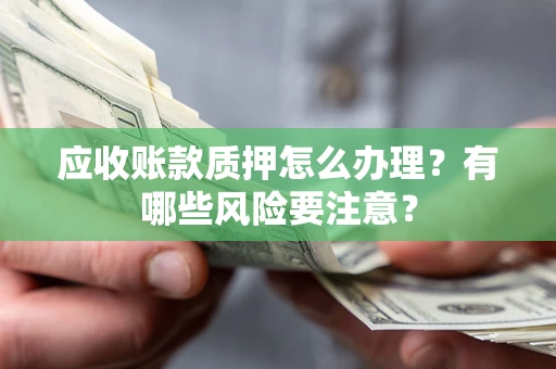 济南应收账款质押怎么办理？有哪些风险要注意？