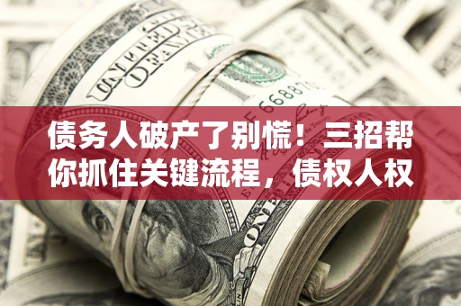 济南债务人破产了别慌！三招帮你抓住关键流程，债权人权益不再缩水