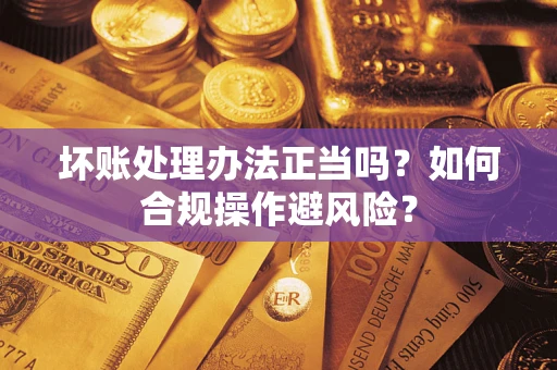 济南坏账处理办法正当吗？如何合规操作避风险？
