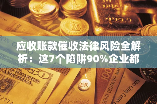 济南应收账款催收法律风险全解析：这7个陷阱90%企业都踩过（含合规应对指南）