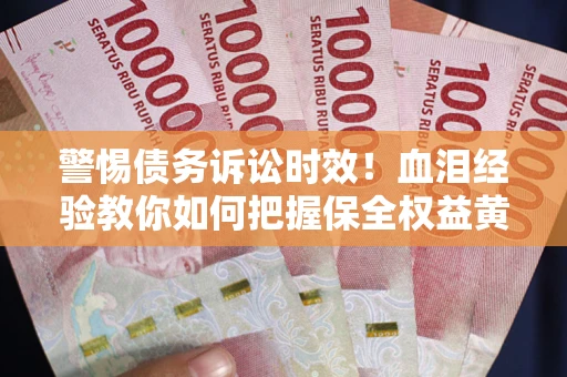 济南警惕债务诉讼时效！血泪经验教你如何把握保全权益黄金期