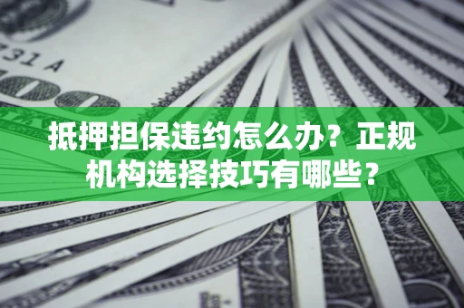 济南抵押担保违约怎么办？正规机构选择技巧有哪些？