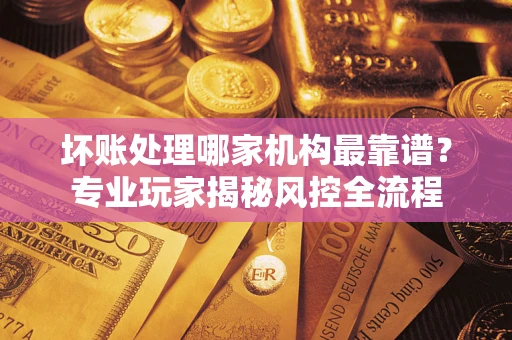 济南坏账处理哪家机构最靠谱？专业玩家揭秘风控全流程