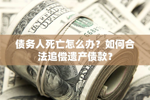 济南债务人死亡怎么办？如何合法追偿遗产债款？