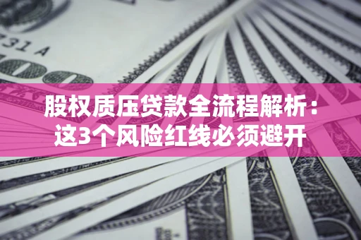 济南股权质压贷款全流程解析：这3个风险红线必须避开