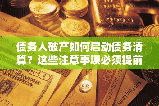 济南债务人破产如何启动债务清算？这些注意事项必须提前知道