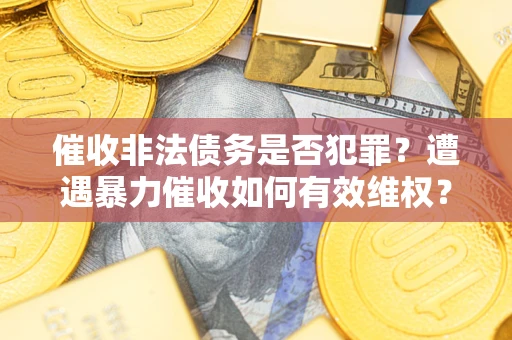 济南催收非法债务是否犯罪?遭遇暴力催收如何有效维权? 济南催收非法债务是否犯罪?遭遇暴力催收如何有效维权?