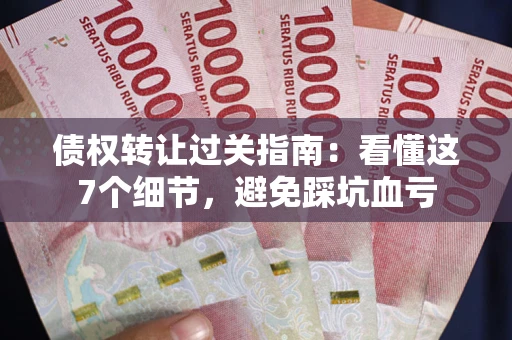 济南债权转让过关指南：看懂这7个细节，避免踩坑血亏