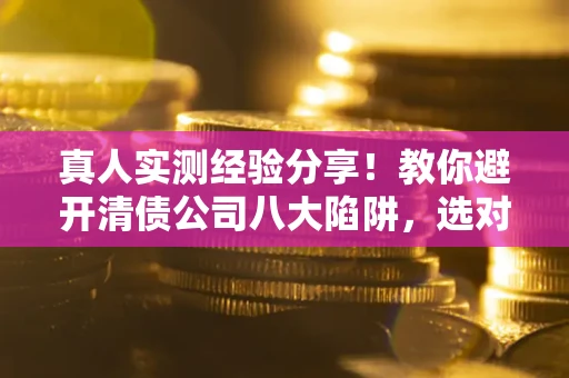 济南真人实测经验分享！教你避开清债公司八大陷阱，选对机构少走十年弯路