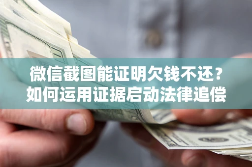 济南微信截图能证明欠钱不还？如何运用证据启动法律追偿程序？