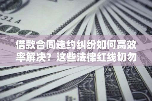 济南借款合同违约纠纷如何高效率解决？这些法律红线切勿触碰
