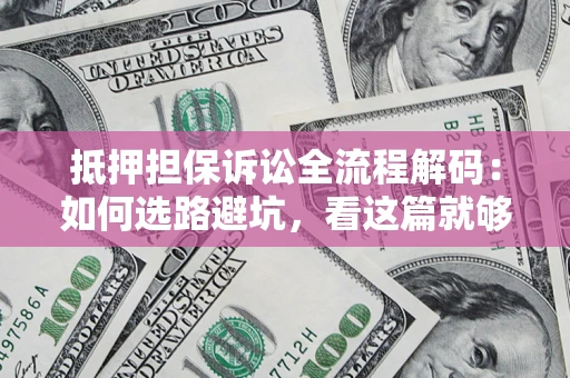 济南抵押担保诉讼全流程解码：如何选路避坑，看这篇就够了