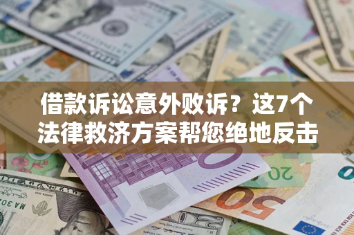 济南借款诉讼意外败诉？这7个法律救济方案帮您绝地反击！