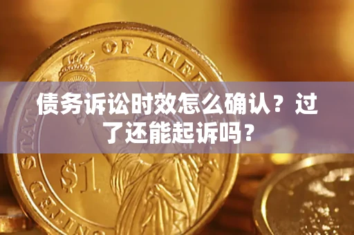 济南债务诉讼时效怎么确认？过了还能起诉吗？