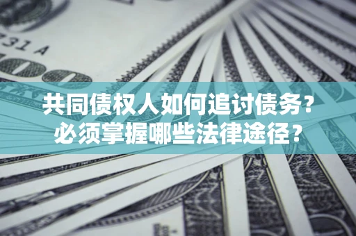 济南共同债权人如何追讨债务？必须掌握哪些法律途径？