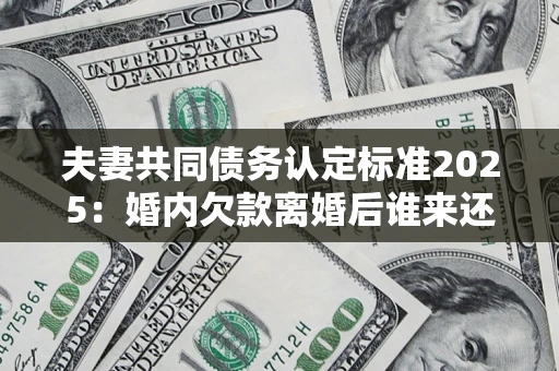 济南夫妻共同债务认定标准2025:婚内欠款离婚后谁来还? 济南夫妻共同债务认定标准2025:婚内欠款离婚后谁来还?