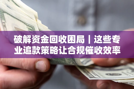 济南破解资金回收困局｜这些专业追款策略让合规催收效率翻倍