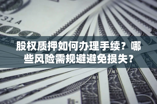 济南股权质押如何办理手续？哪些风险需规避避免损失？