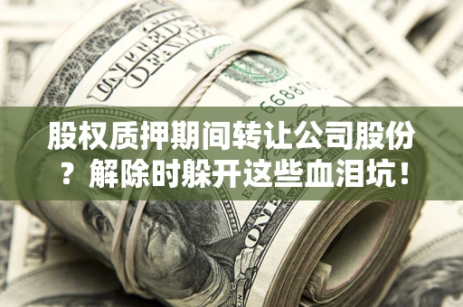 济南股权质押期间转让公司股份？解除时躲开这些血泪坑！