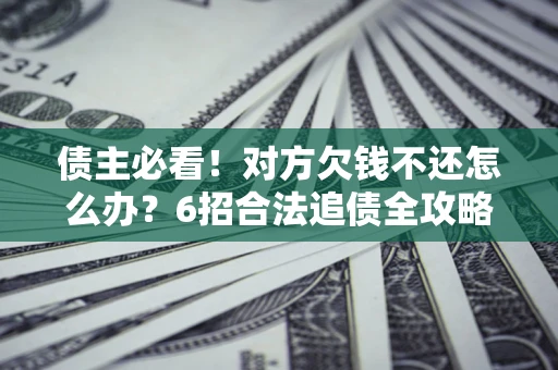 济南债主必看！对方欠钱不还怎么办？6招合法追债全攻略