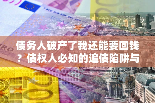 济南债务人破产了我还能要回钱？债权人必知的追债陷阱与破局之道