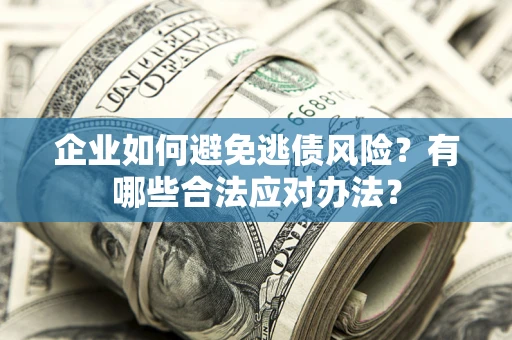 济南企业如何避免逃债风险？有哪些合法应对办法？