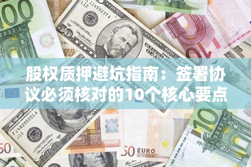 济南股权质押避坑指南:签署协议必须核对的10个核心要点 济南股权质押避坑指南:签署协议必须核对的10个核心要点