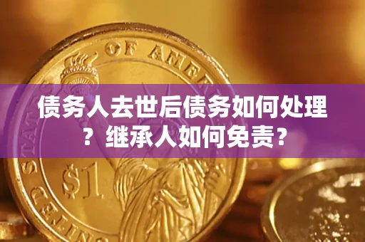 济南债务人去世后债务如何处理？继承人如何免责？