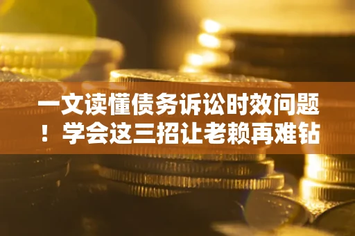济南一文读懂债务诉讼时效问题！学会这三招让老赖再难钻空子