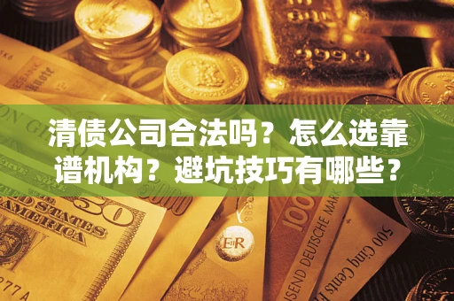 济南清债公司合法吗？怎么选靠谱机构？避坑技巧有哪些？